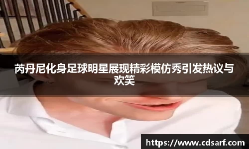芮丹尼化身足球明星展现精彩模仿秀引发热议与欢笑
